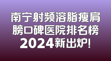 南宁射频溶脂瘦肩膀口碑医院排名榜2024新出炉!