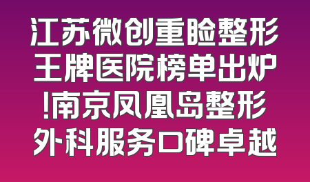 江苏微创重睑整形王牌医院榜单出炉！南京凤凰岛整形外科服务口碑卓越