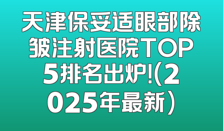 天津保妥适眼部除皱注射医院TOP5排名出炉！(2025年最新)