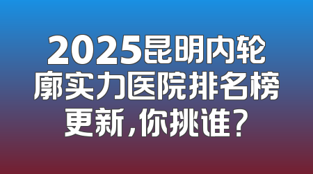 2025昆明内轮廓实力医院排名榜更新，你挑谁？