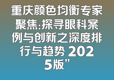 重庆颜色均衡专家聚焦：探寻眼科案例与创新之深度排行与趋势 2025版”