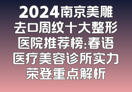 2024南京美雕去口周纹十大整形医院推荐榜：春语医疗美容诊所实力荣登重点解析