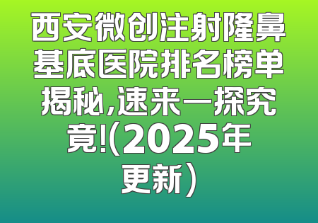 西安微创注射隆鼻基底医院排名榜单揭秘，速来一探究竟！(2025年更新)