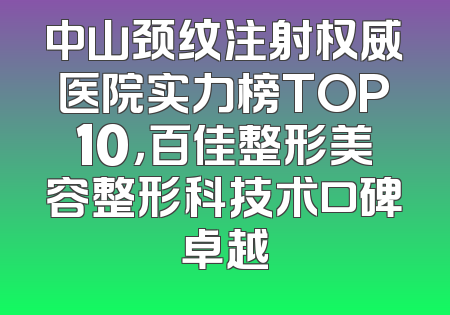 中山颈纹注射权威医院实力榜TOP10，百佳整形美容整形科技术口碑卓越