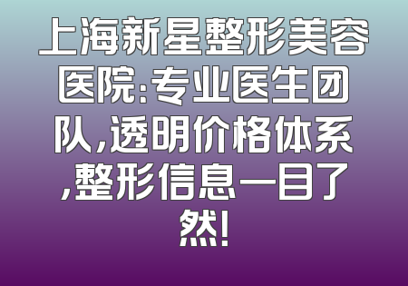 上海新星整形美容医院：专业医生团队，透明价格体系，整形信息一目了然！