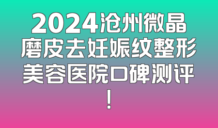 2024沧州微晶磨皮去妊娠纹整形美容医院口碑测评！