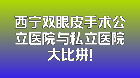西宁双眼皮手术公立医院与私立医院大比拼！