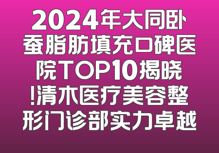 2024年大同卧蚕脂肪填充口碑医院TOP10揭晓！清木医疗美容整形门诊部实力卓越