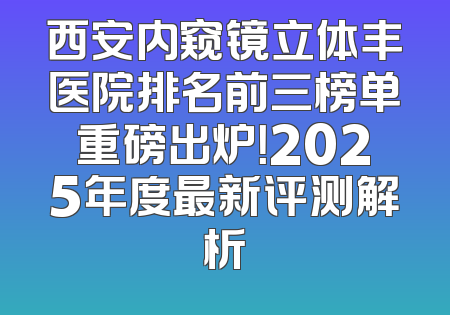西安内窥镜立体丰医院排名前三榜单重磅出炉！2025年度最新评测解析