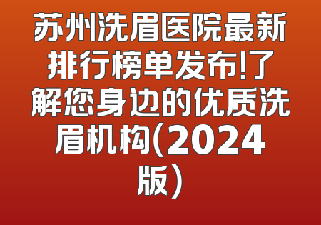苏州洗眉医院最新排行榜单发布！了解您身边的优质洗眉机构（2024版）