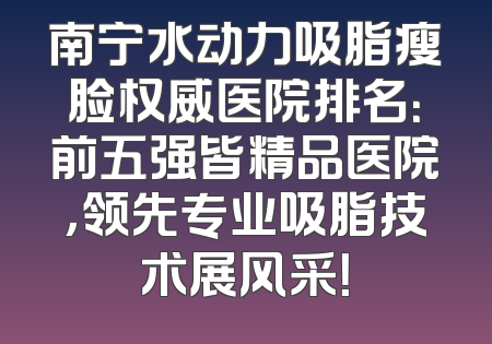 南宁水动力吸脂瘦脸权威医院排名：前五强皆精品医院，领先专业吸脂技术展风采！