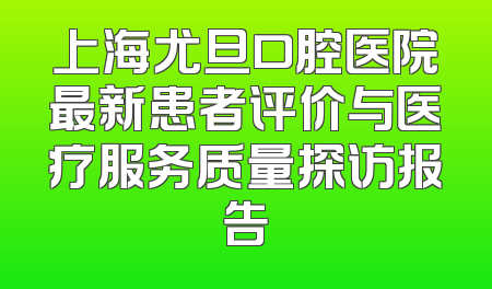 上海尤旦口腔医院最新患者评价与医疗服务质量探访报告