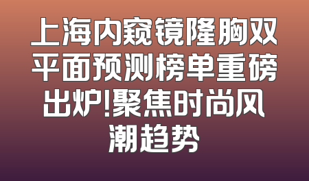 上海内窥镜隆胸双平面预测榜单重磅出炉！聚焦时尚风潮趋势