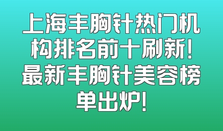 上海丰胸针热门机构排名前十刷新！最新丰胸针美容榜单出炉！
