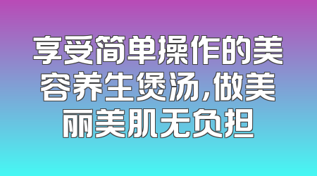 享受简单操作的美容养生煲汤，做美丽美肌无负担