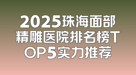 2025珠海面部精雕医院排名榜TOP5实力推荐