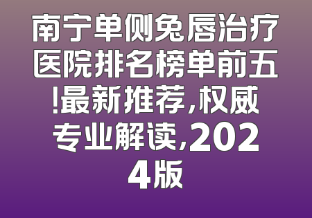 南宁单侧兔唇治疗医院排名榜单前五！最新推荐，权威专业解读，2024版
