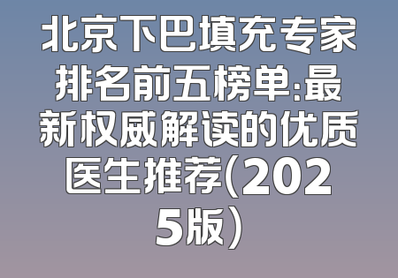 北京下巴填充专家排名前五榜单：最新权威解读的优质医生推荐（2025版）