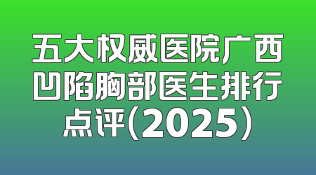 五大权威医院广西凹陷胸部医生排行点评（2025）
