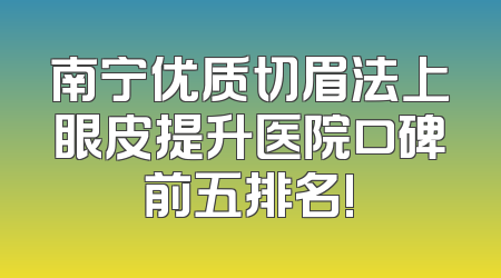 南宁优质切眉法上眼皮提升医院口碑前五排名!