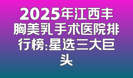 2025年江西丰胸美乳手术医院排行榜：星选三大巨头