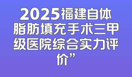 2025福建自体脂肪填充手术三甲级医院综合实力评价”