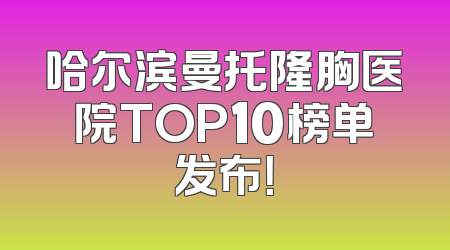 哈尔滨曼托隆胸医院TOP10榜单发布！