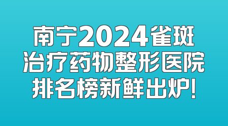 南宁2024雀斑治疗药物整形医院排名榜新鲜出炉！