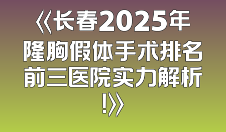 《长春2025年隆胸假体手术排名前三医院实力解析！》