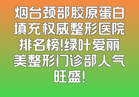 烟台颈部胶原蛋白填充权威整形医院排名榜！绿叶爱丽美整形门诊部人气旺盛！