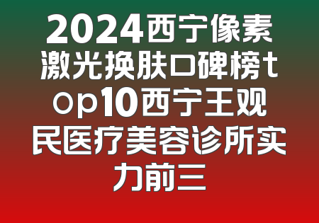 2024西宁像素激光换肤口碑榜top10西宁王观民医疗美容诊所实力前三