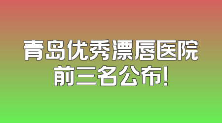 青岛优秀漂唇医院前三名公布！