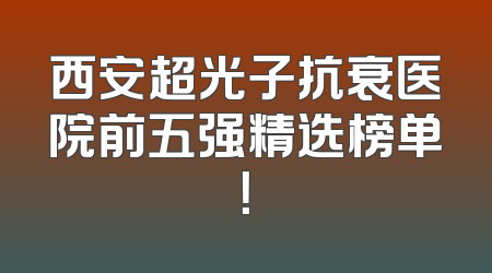 西安超光子抗衰医院前五强精选榜单！