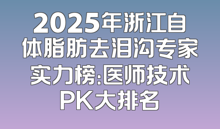 2025年浙江自体脂肪去泪沟专家实力榜：医师技术PK大排名