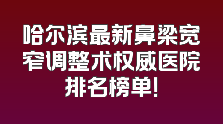 哈尔滨最新鼻梁宽窄调整术权威医院排名榜单！