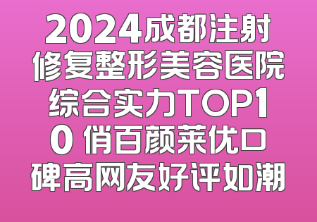 2024成都注射修复整形美容医院综合实力TOP10 俏百颜莱优口碑高网友好评如潮