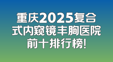 重庆2025复合式内窥镜丰胸医院前十排行榜！