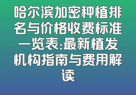 哈尔滨加密种植排名与价格收费标准一览表：最新植发机构指南与费用解读