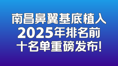 南昌鼻翼基底植入2025年排名前十名单重磅发布！