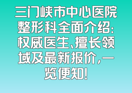 三门峡市中心医院整形科全面介绍：权威医生、擅长领域及最新报价，一览便知！