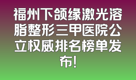 福州下颌缘激光溶脂整形三甲医院公立权威排名榜单发布！