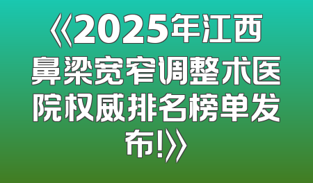 《2025年江西鼻梁宽窄调整术医院权威排名榜单发布！》