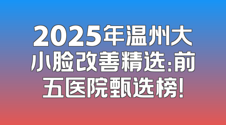 2025年温州大小脸改善精选：前五医院甄选榜！