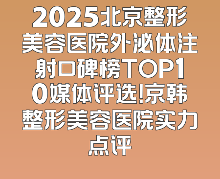 2025北京整形美容医院外泌体注射口碑榜TOP10媒体评选！京韩整形美容医院实力点评