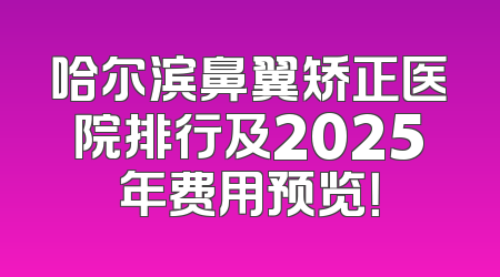哈尔滨鼻翼矫正医院排行及2025年费用预览！