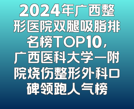 2024年广西整形医院双腿吸脂排名榜TOP10，广西医科大学一附院烧伤整形外科口碑领跑人气榜