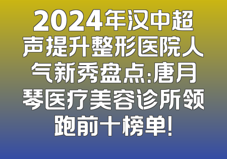 2024年汉中超声提升整形医院人气新秀盘点：唐月琴医疗美容诊所领跑前十榜单！
