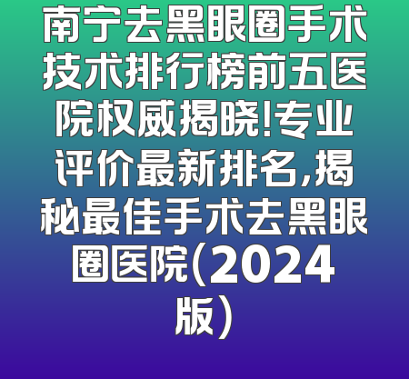 南宁去黑眼圈手术技术排行榜前五医院权威揭晓！专业评价最新排名，揭秘最佳手术去黑眼圈医院（2024版）