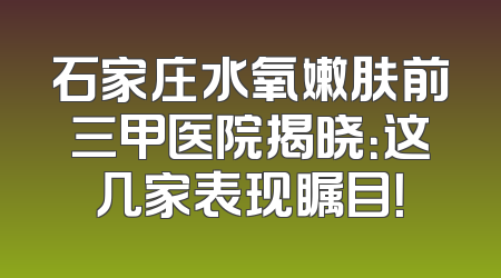 石家庄水氧嫩肤前三甲医院揭晓：这几家表现瞩目！