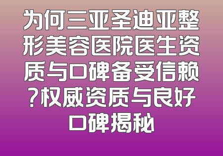 为何三亚圣迪亚整形美容医院医生资质与口碑备受信赖？权威资质与良好口碑揭秘